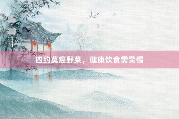 四约莫癌野菜，健康饮食需警惕